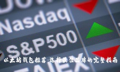 以太坊钱包推荐：选择最佳品牌的完整指南